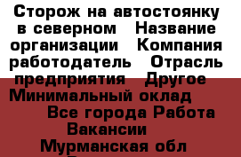 Сторож на автостоянку в северном › Название организации ­ Компания-работодатель › Отрасль предприятия ­ Другое › Минимальный оклад ­ 10 500 - Все города Работа » Вакансии   . Мурманская обл.,Видяево нп